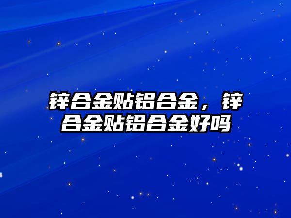 鋅合金貼鋁合金，鋅合金貼鋁合金好嗎