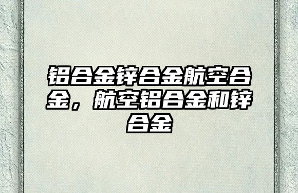 鋁合金鋅合金航空合金，航空鋁合金和鋅合金