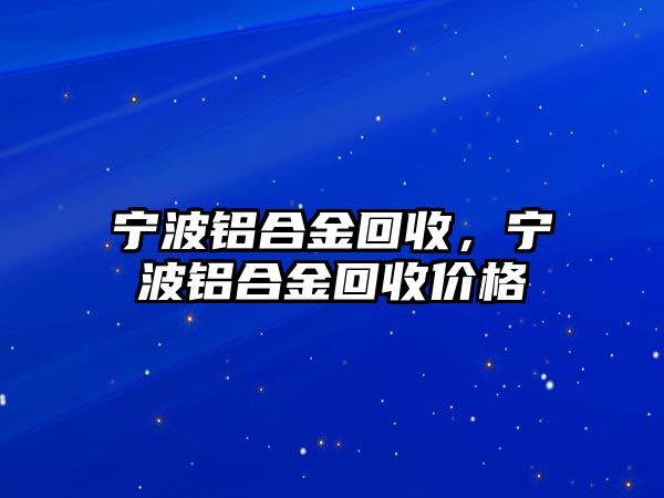 寧波鋁合金回收，寧波鋁合金回收價(jià)格