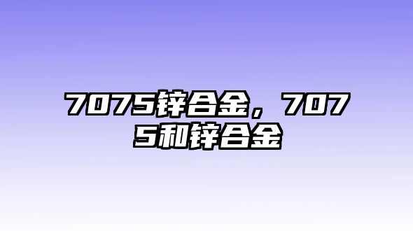 7075鋅合金，7075和鋅合金