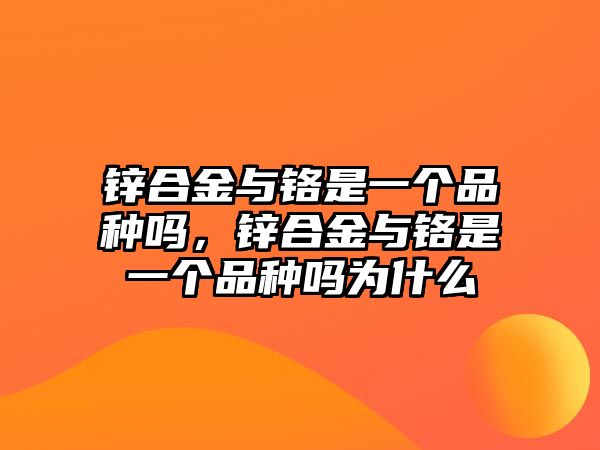 鋅合金與鉻是一個(gè)品種嗎，鋅合金與鉻是一個(gè)品種嗎為什么