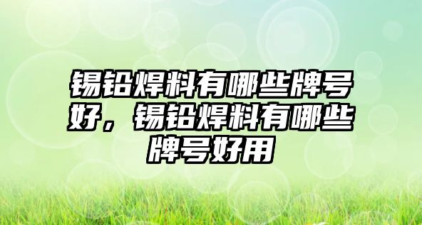 錫鉛焊料有哪些牌號好，錫鉛焊料有哪些牌號好用