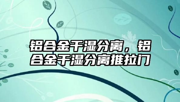 鋁合金干濕分離，鋁合金干濕分離推拉門