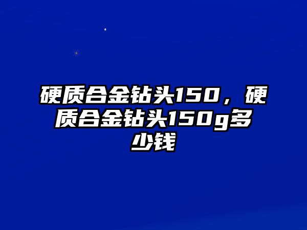 硬質(zhì)合金鉆頭150，硬質(zhì)合金鉆頭150g多少錢