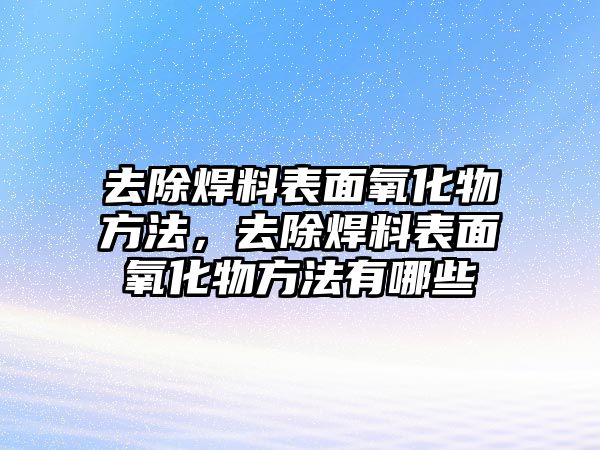 去除焊料表面氧化物方法，去除焊料表面氧化物方法有哪些