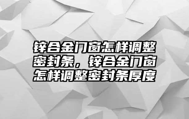 鋅合金門窗怎樣調(diào)整密封條，鋅合金門窗怎樣調(diào)整密封條厚度