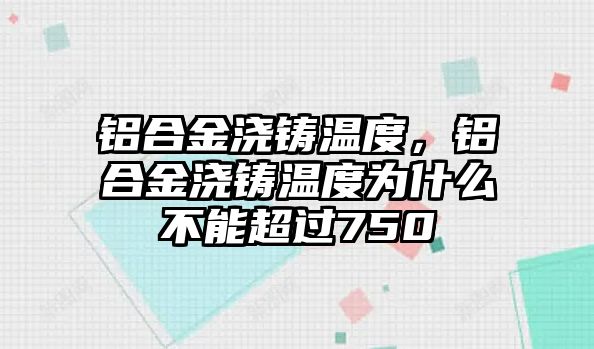 鋁合金澆鑄溫度，鋁合金澆鑄溫度為什么不能超過750