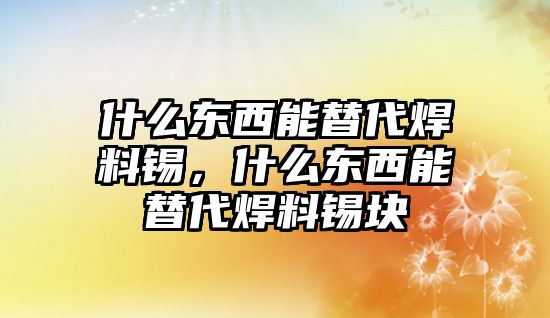 什么東西能替代焊料錫，什么東西能替代焊料錫塊