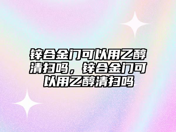 鋅合金門可以用乙醇清掃嗎，鋅合金門可以用乙醇清掃嗎