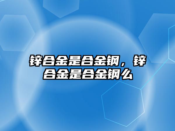 鋅合金是合金鋼，鋅合金是合金鋼么