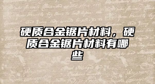 硬質合金鋸片材料，硬質合金鋸片材料有哪些