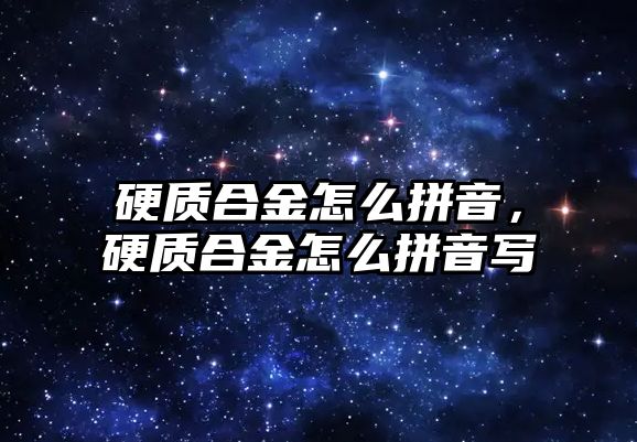 硬質(zhì)合金怎么拼音，硬質(zhì)合金怎么拼音寫