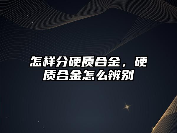 怎樣分硬質(zhì)合金，硬質(zhì)合金怎么辨別