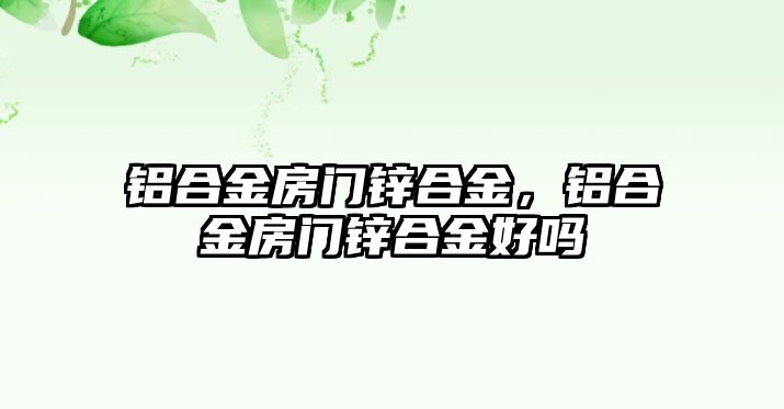 鋁合金房門鋅合金，鋁合金房門鋅合金好嗎