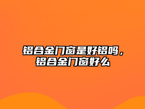 鋁合金門(mén)窗是好鋁嗎，鋁合金門(mén)窗好么