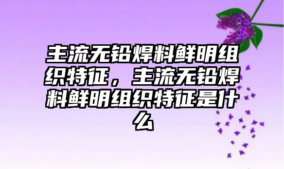 主流無鉛焊料鮮明組織特征，主流無鉛焊料鮮明組織特征是什么