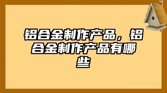 鋁合金制作產(chǎn)品，鋁合金制作產(chǎn)品有哪些