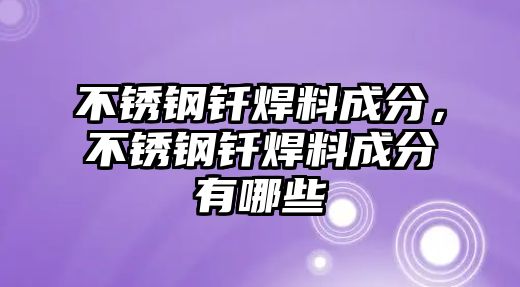 不銹鋼釬焊料成分，不銹鋼釬焊料成分有哪些