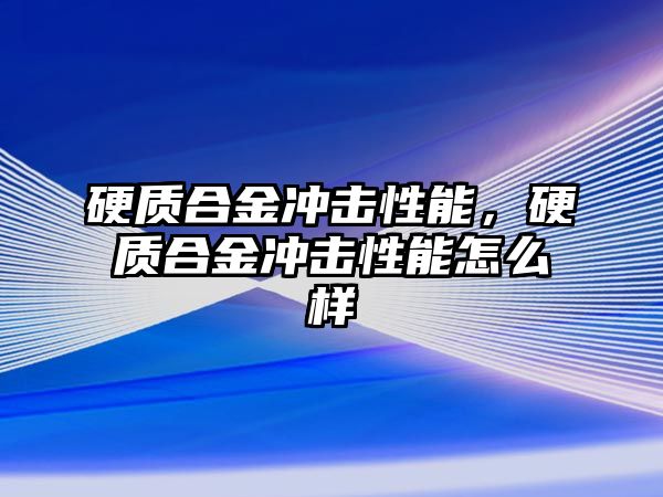 硬質(zhì)合金沖擊性能，硬質(zhì)合金沖擊性能怎么樣