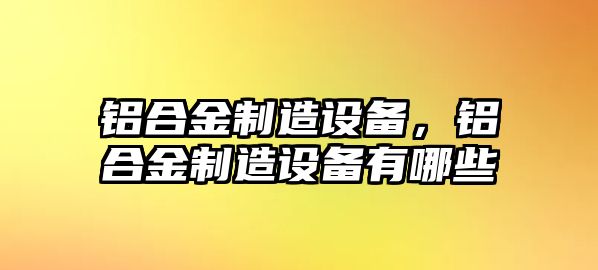 鋁合金制造設(shè)備，鋁合金制造設(shè)備有哪些