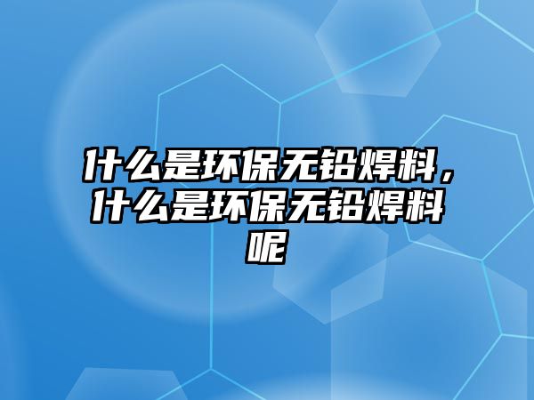 什么是環(huán)保無鉛焊料，什么是環(huán)保無鉛焊料呢