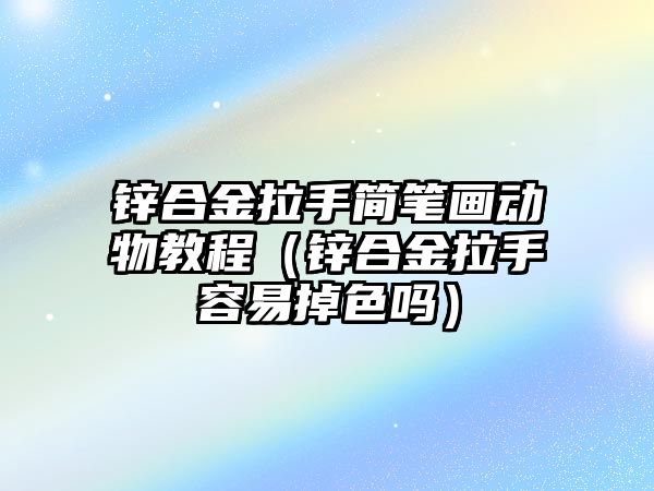 鋅合金拉手簡筆畫動物教程（鋅合金拉手容易掉色嗎）