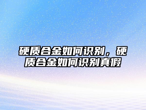 硬質(zhì)合金如何識別，硬質(zhì)合金如何識別真假