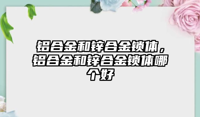 鋁合金和鋅合金鎖體，鋁合金和鋅合金鎖體哪個(gè)好