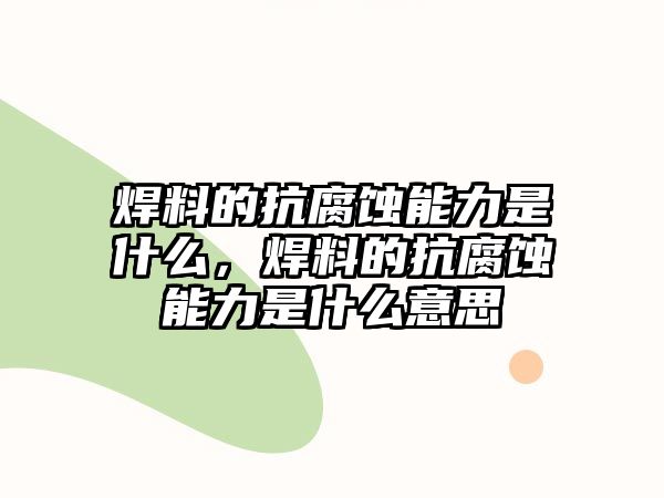 焊料的抗腐蝕能力是什么，焊料的抗腐蝕能力是什么意思