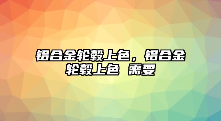 鋁合金輪轂上色，鋁合金輪轂上色 需要