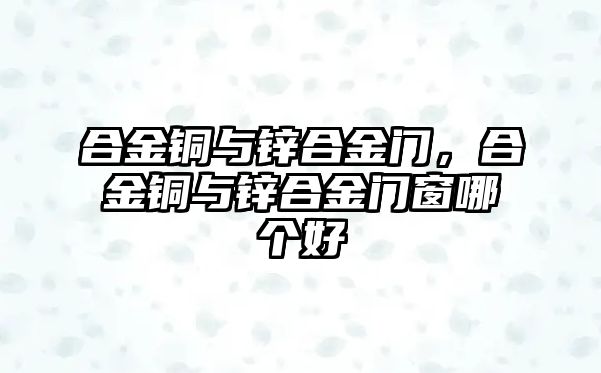 合金銅與鋅合金門，合金銅與鋅合金門窗哪個好