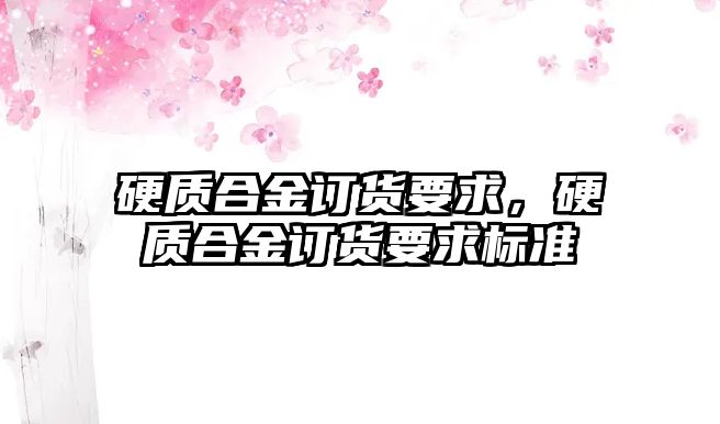 硬質(zhì)合金訂貨要求，硬質(zhì)合金訂貨要求標(biāo)準(zhǔn)