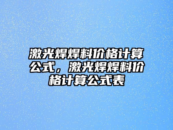 激光焊焊料價格計算公式，激光焊焊料價格計算公式表