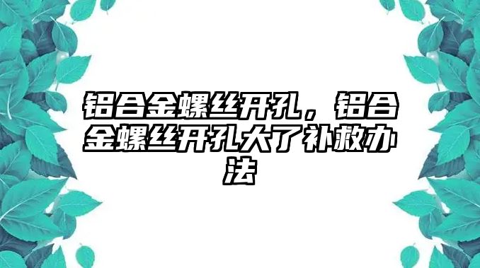 鋁合金螺絲開孔，鋁合金螺絲開孔大了補救辦法