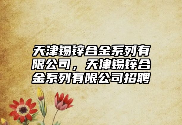 天津錫鋅合金系列有限公司，天津錫鋅合金系列有限公司招聘