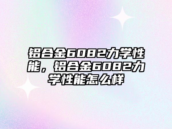 鋁合金6082力學性能，鋁合金6082力學性能怎么樣