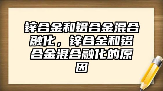 鋅合金和鋁合金混合融化，鋅合金和鋁合金混合融化的原因