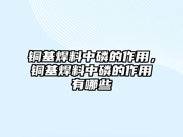 銅基焊料中磷的作用，銅基焊料中磷的作用有哪些