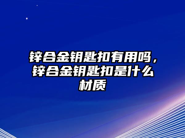 鋅合金鑰匙扣有用嗎，鋅合金鑰匙扣是什么材質(zhì)