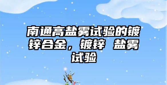 南通高鹽霧試驗(yàn)的鍍鋅合金，鍍鋅 鹽霧試驗(yàn)