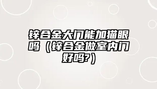 鋅合金大門能加貓眼嗎（鋅合金做室內(nèi)門好嗎?）