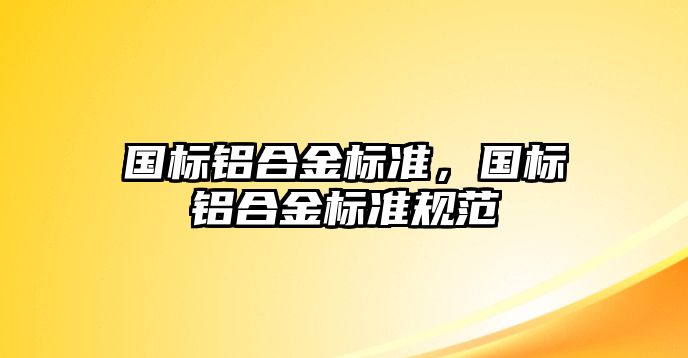 國標鋁合金標準，國標鋁合金標準規(guī)范