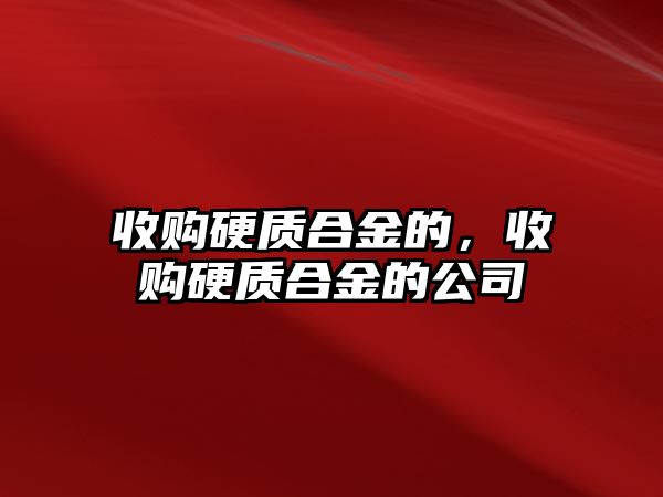 收購硬質(zhì)合金的，收購硬質(zhì)合金的公司