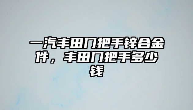 一汽豐田門把手鋅合金件，豐田門把手多少錢