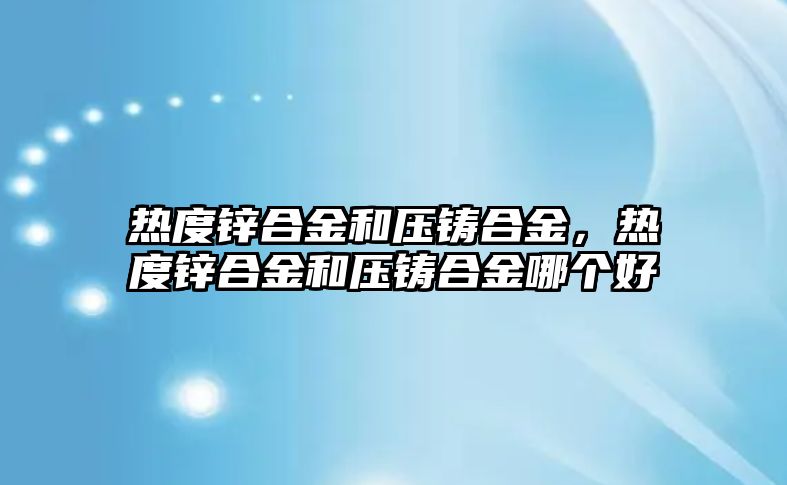 熱度鋅合金和壓鑄合金，熱度鋅合金和壓鑄合金哪個好