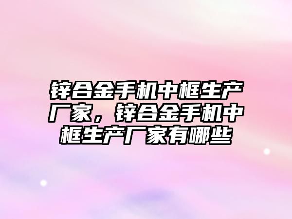 鋅合金手機中框生產廠家，鋅合金手機中框生產廠家有哪些