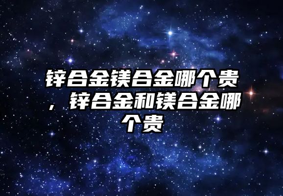 鋅合金鎂合金哪個貴，鋅合金和鎂合金哪個貴