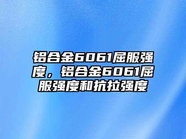 鋁合金6061屈服強度，鋁合金6061屈服強度和抗拉強度