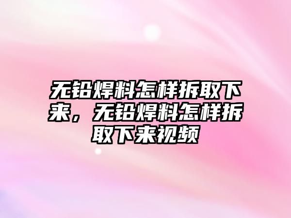 無鉛焊料怎樣拆取下來，無鉛焊料怎樣拆取下來視頻