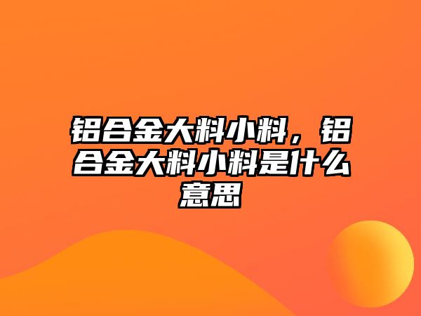 鋁合金大料小料，鋁合金大料小料是什么意思